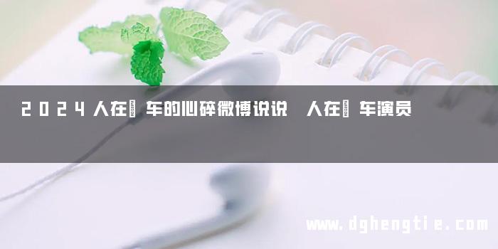 2024人在囧车的心碎微博说说 人在囧车演员